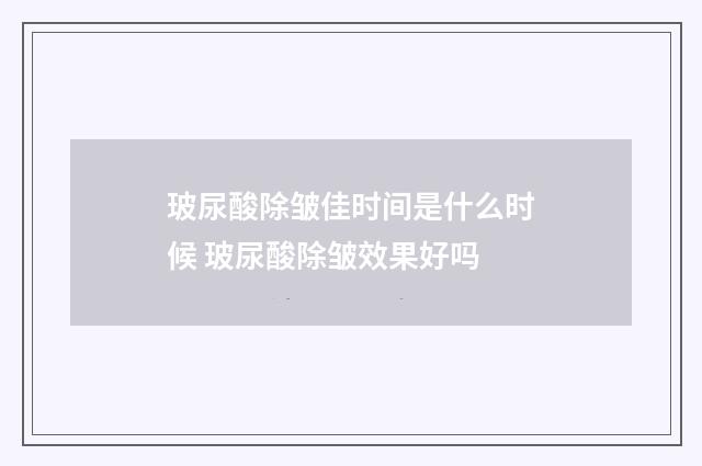玻尿酸除皱佳时间是什么时候 玻尿酸除皱效果好吗