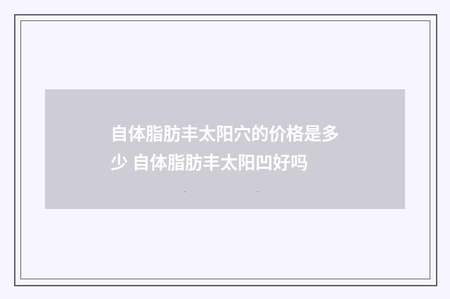 自体脂肪丰太阳穴的价格是多少 自体脂肪丰太阳凹好吗