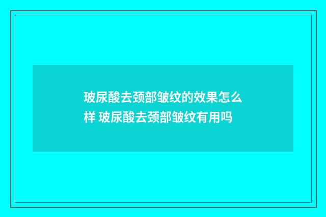 玻尿酸去颈部皱纹的效果怎么样 玻尿酸去颈部皱纹有用吗