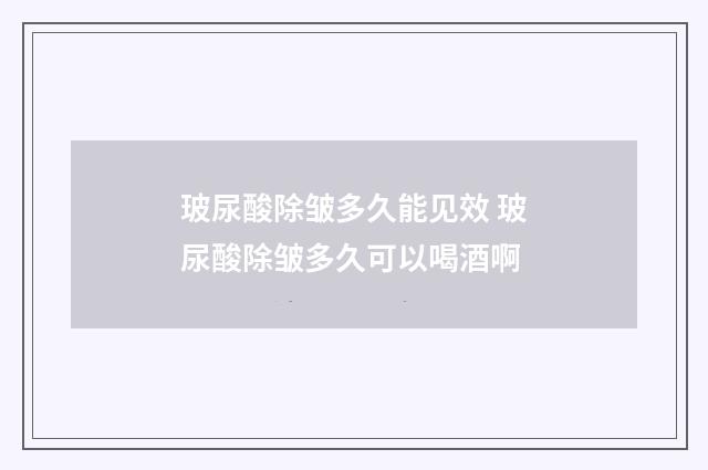 玻尿酸除皱多久能见效 玻尿酸除皱多久可以喝酒啊