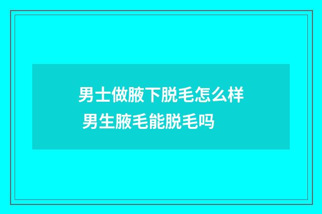 男士做腋下脱毛怎么样 男生腋毛能脱毛吗