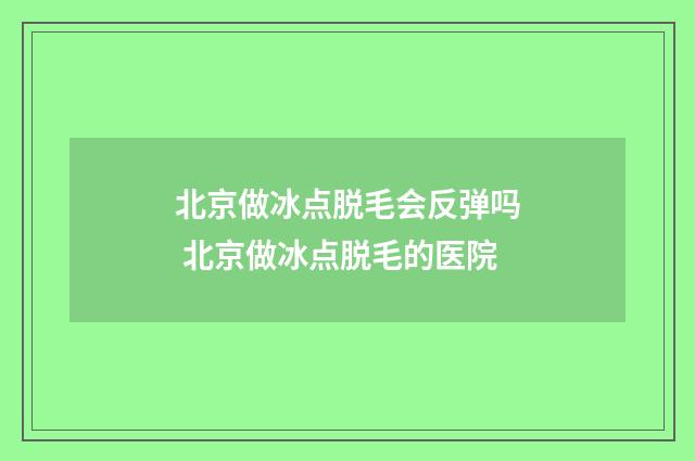 北京做冰点脱毛会反弹吗 北京做冰点脱毛的医院