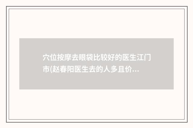 穴位按摩去眼袋比较好的医生江门市(赵春阳医生去的人多且价格优惠)
