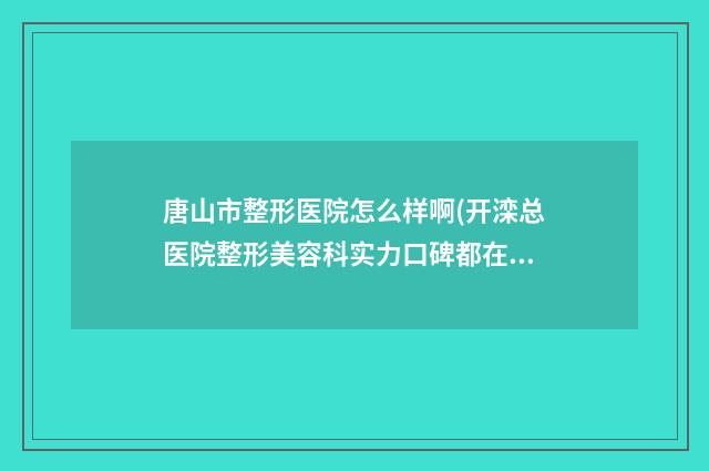 唐山市整形医院怎么样啊(开滦总医院整形美容科实力口碑都在线)
