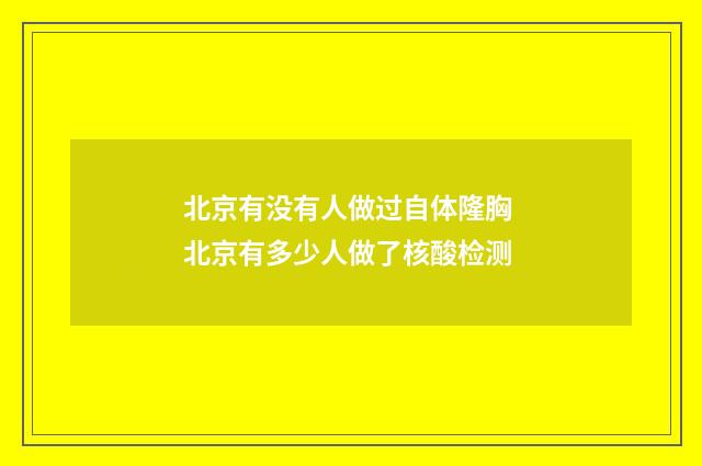 北京有没有人做过自体隆胸 北京有多少人做了核酸检测