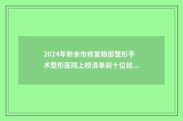 2024年新余市修复眼部整形手术整形医院上榜清单前十位就是不一样