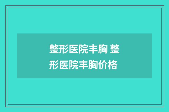 整形医院丰胸 整形医院丰胸价格