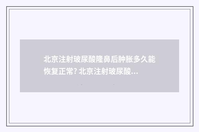 北京注射玻尿酸隆鼻后肿胀多久能恢复正常? 北京注射玻尿酸微整技术最好的医生