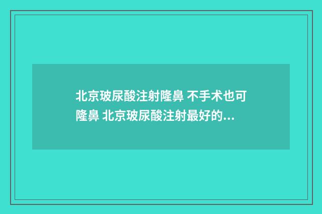 北京玻尿酸注射隆鼻 不手术也可隆鼻 北京玻尿酸注射最好的专家