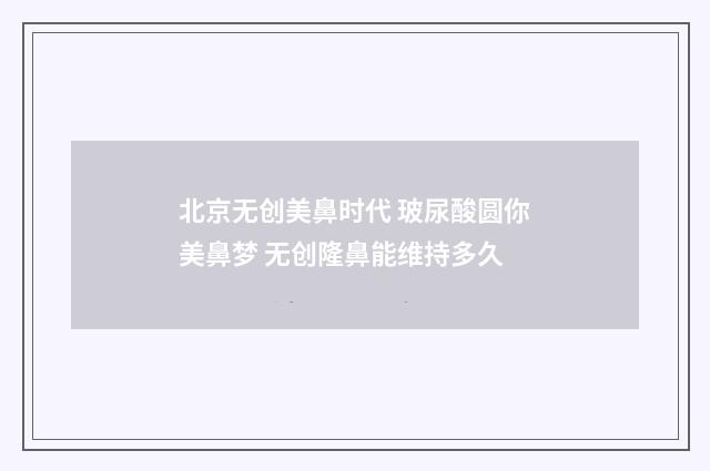 北京无创美鼻时代 玻尿酸圆你美鼻梦 无创隆鼻能维持多久