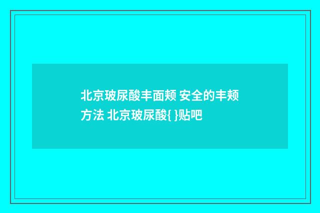 北京玻尿酸丰面颊 安全的丰颊方法 北京玻尿酸{ }贴吧