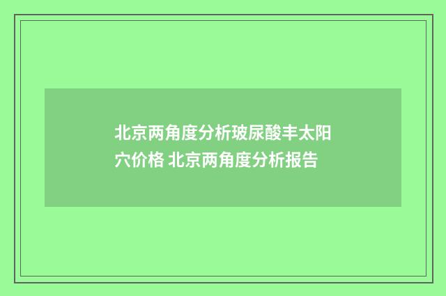 北京两角度分析玻尿酸丰太阳穴价格 北京两角度分析报告