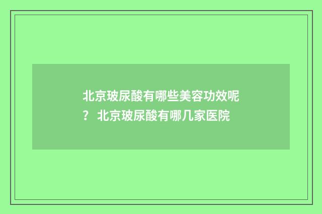 北京玻尿酸有哪些美容功效呢？ 北京玻尿酸有哪几家医院