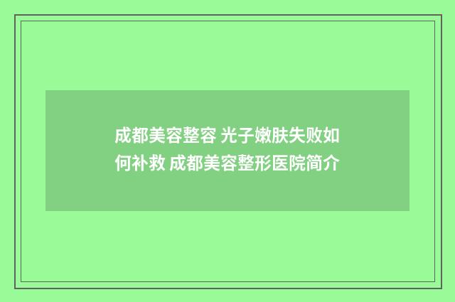 成都美容整容 光子嫩肤失败如何补救 成都美容整形医院简介