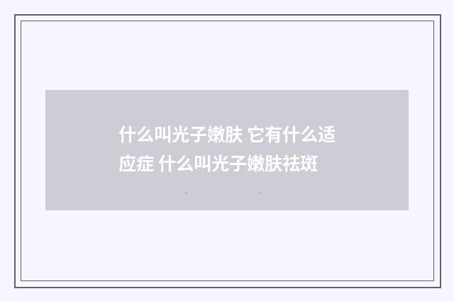 什么叫光子嫩肤 它有什么适应症 什么叫光子嫩肤祛斑