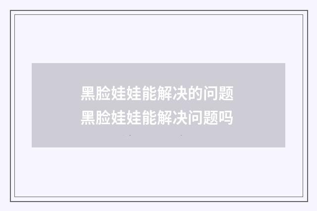 黑脸娃娃能解决的问题 黑脸娃娃能解决问题吗
