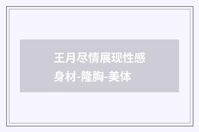 王月尽情展现性感身材-隆胸-美体