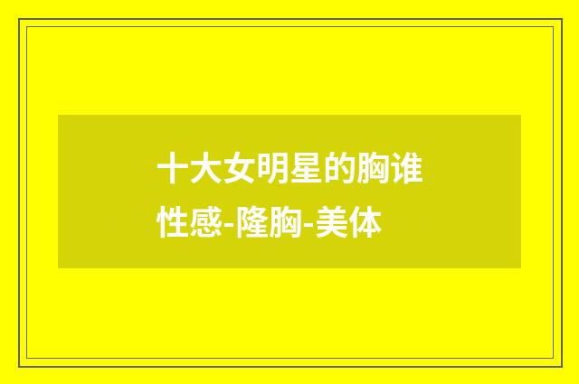 十大女明星的胸谁性感-隆胸-美体