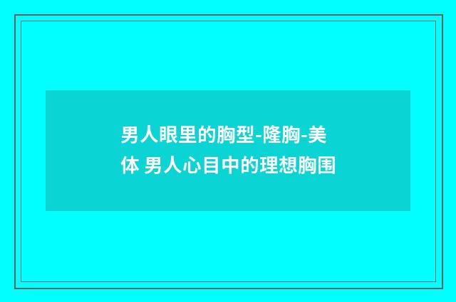 男人眼里的胸型-隆胸-美体 男人心目中的理想胸围