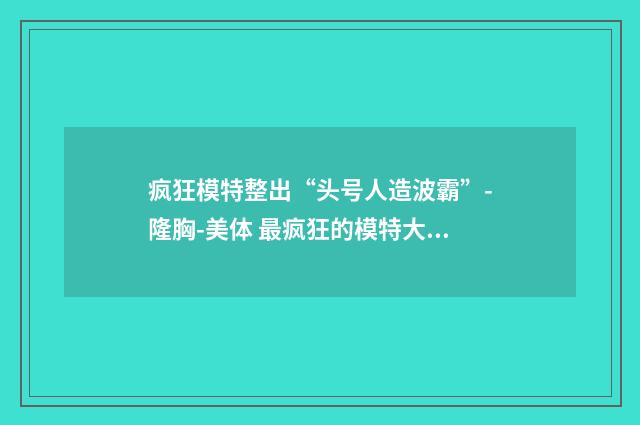 疯狂模特整出“头号人造波霸”-隆胸-美体 最疯狂的模特大赛