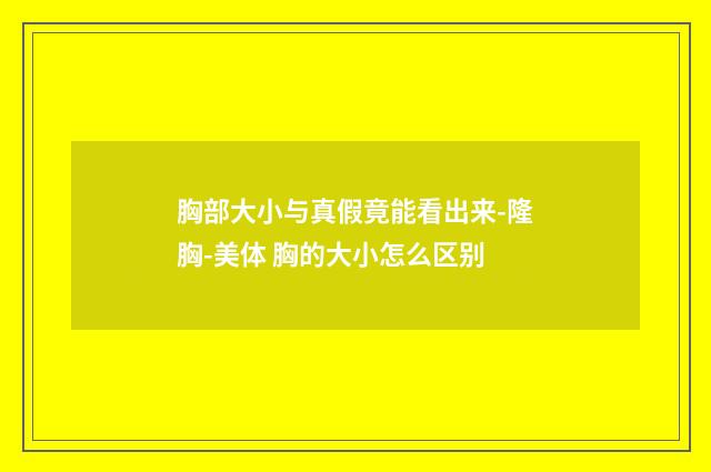 胸部大小与真假竟能看出来-隆胸-美体 胸的大小怎么区别
