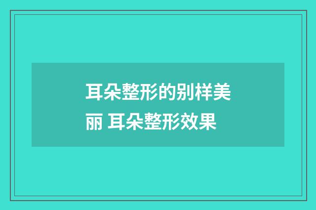 耳朵整形的别样美丽 耳朵整形效果