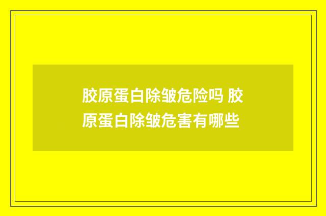 胶原蛋白除皱危险吗 胶原蛋白除皱危害有哪些