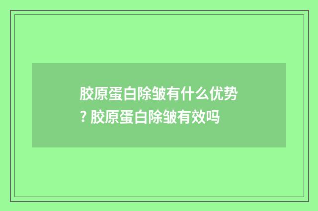 胶原蛋白除皱有什么优势? 胶原蛋白除皱有效吗