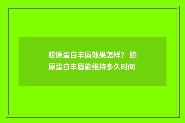 胶原蛋白丰唇效果怎样？ 胶原蛋白丰唇能维持多久时间