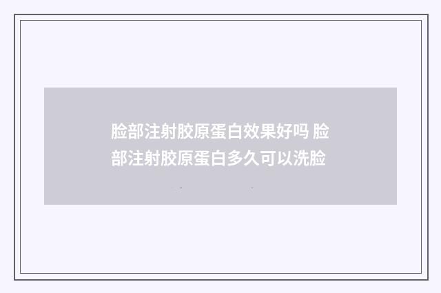 脸部注射胶原蛋白效果好吗 脸部注射胶原蛋白多久可以洗脸