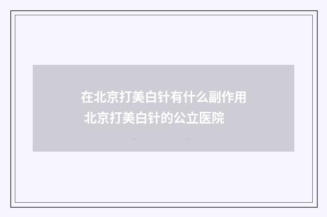 在北京打美白针有什么副作用 北京打美白针的公立医院