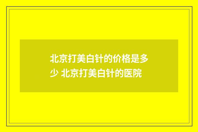 北京打美白针的价格是多少 北京打美白针的医院