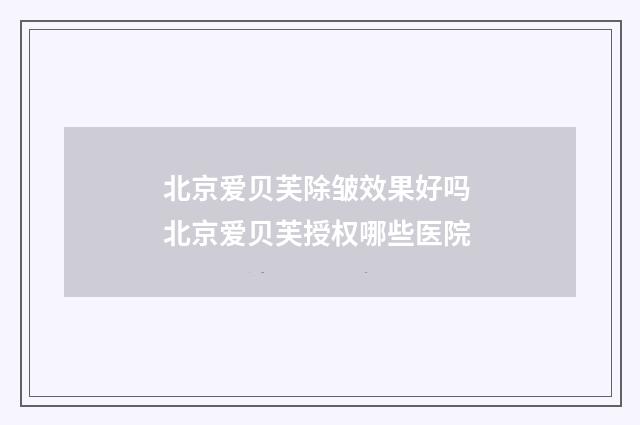 北京爱贝芙除皱效果好吗 北京爱贝芙授权哪些医院