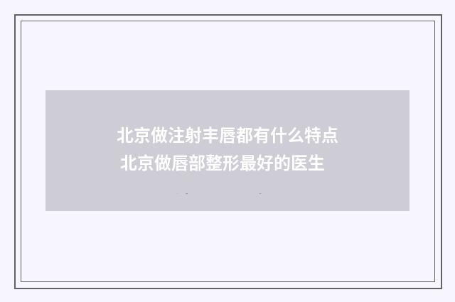 北京做注射丰唇都有什么特点 北京做唇部整形最好的医生