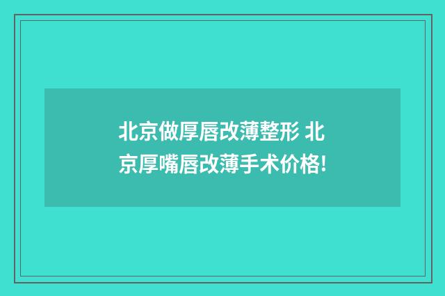 北京做厚唇改薄整形 北京厚嘴唇改薄手术价格!