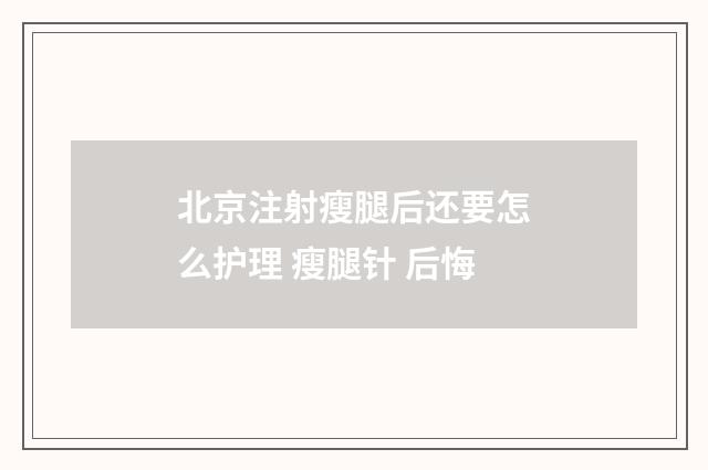 北京注射瘦腿后还要怎么护理 瘦腿针 后悔