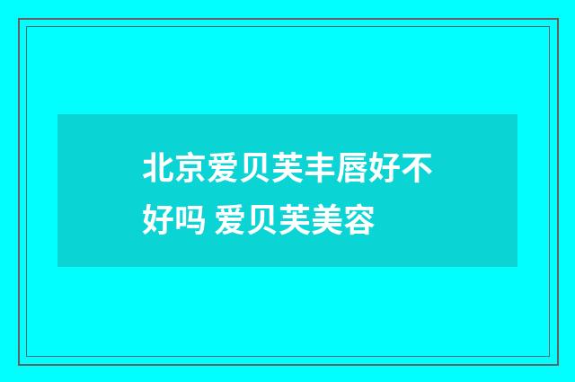 北京爱贝芙丰唇好不好吗 爱贝芙美容