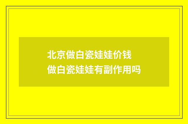 北京做白瓷娃娃价钱 做白瓷娃娃有副作用吗