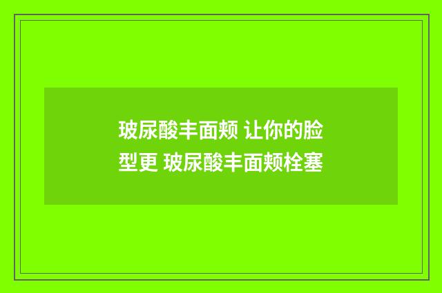 玻尿酸丰面颊 让你的脸型更 玻尿酸丰面颊栓塞