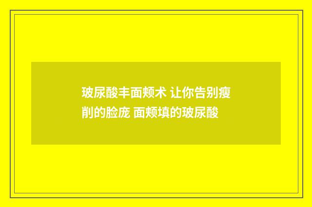 玻尿酸丰面颊术 让你告别瘦削的脸庞 面颊填的玻尿酸