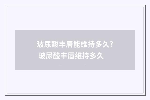 玻尿酸丰唇能维持多久? 玻尿酸丰唇维持多久