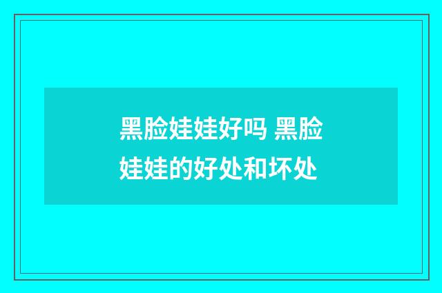 黑脸娃娃好吗 黑脸娃娃的好处和坏处