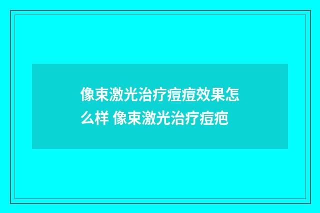 像束激光治疗痘痘效果怎么样 像束激光治疗痘疤