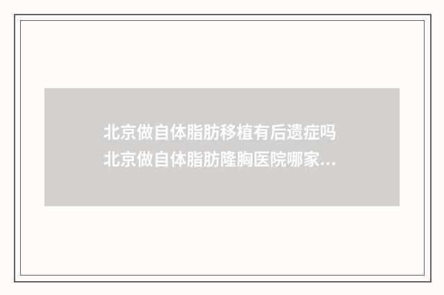 北京做自体脂肪移植有后遗症吗 北京做自体脂肪隆胸医院哪家好