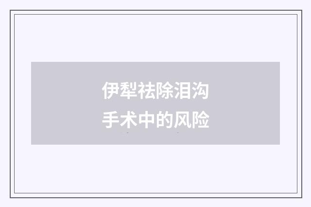 伊犁祛除泪沟手术中的风险