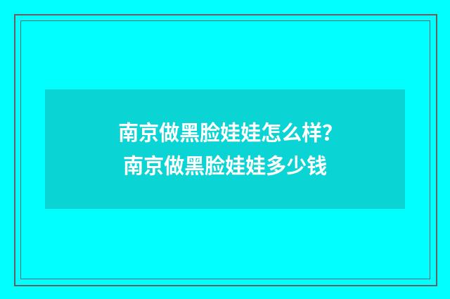 南京做黑脸娃娃怎么样？ 南京做黑脸娃娃多少钱