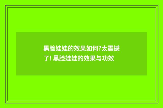黑脸娃娃的效果如何?太震撼了! 黑脸娃娃的效果与功效