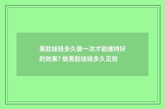 黑脸娃娃多久做一次才能维持好的效果? 做黑脸娃娃多久见效