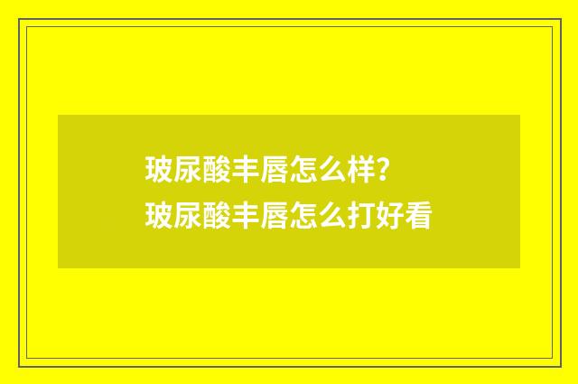 玻尿酸丰唇怎么样？ 玻尿酸丰唇怎么打好看