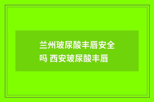 兰州玻尿酸丰唇安全吗 西安玻尿酸丰唇